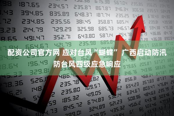 配资公司官方网 应对台风“蝴蝶” 广西启动防汛防台风四级应急响应