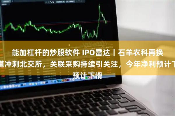 能加杠杆的炒股软件 IPO雷达｜石羊农科再换赛道冲刺北交所，关联采购持续引关注，今年净利预计下滑