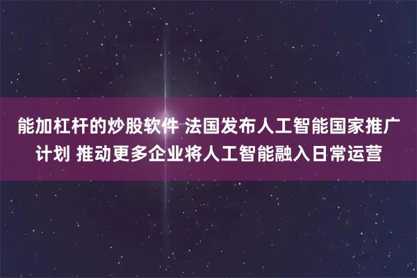 能加杠杆的炒股软件 法国发布人工智能国家推广计划 推动更多企业将人工智能融入日常运营