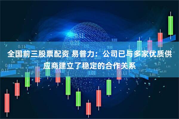全国前三股票配资 易普力：公司已与多家优质供应商建立了稳定的合作关系