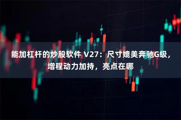 能加杠杆的炒股软件 V27：尺寸媲美奔驰G级，增程动力加持，亮点在哪