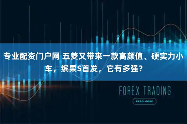 专业配资门户网 五菱又带来一款高颜值、硬实力小车，缤果S首发，它有多强？