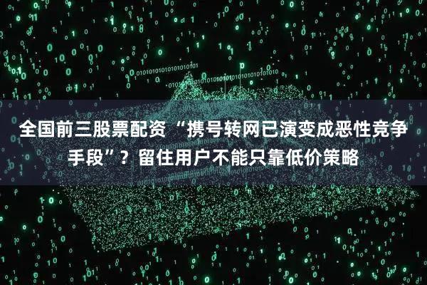 全国前三股票配资 “携号转网已演变成恶性竞争手段”？留住用户不能只靠低价策略