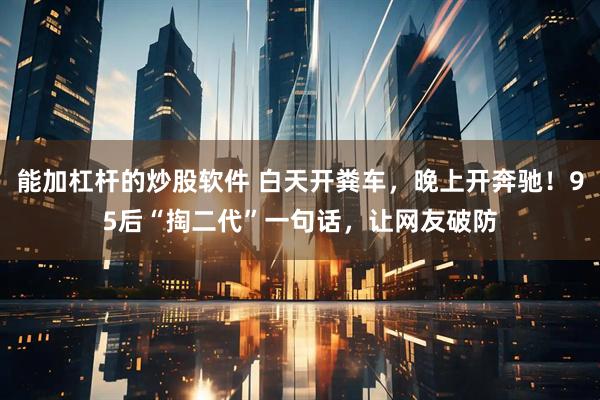 能加杠杆的炒股软件 白天开粪车，晚上开奔驰！95后“掏二代”一句话，让网友破防