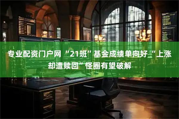 专业配资门户网 “21班”基金成绩单向好 “上涨却遭赎回”怪圈有望破解