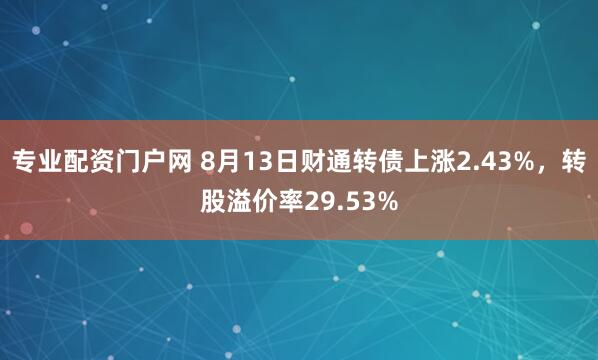 专业配资门户网 8月13日财通转债上涨2.43%，转股溢价率29.53%