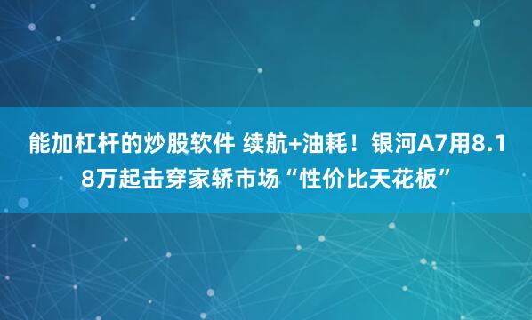 能加杠杆的炒股软件 续航+油耗！银河A7用8.18万起击穿家轿市场“性价比天花板”