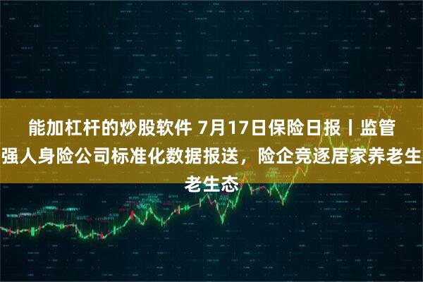能加杠杆的炒股软件 7月17日保险日报丨监管加强人身险公司标准化数据报送，险企竞逐居家养老生态