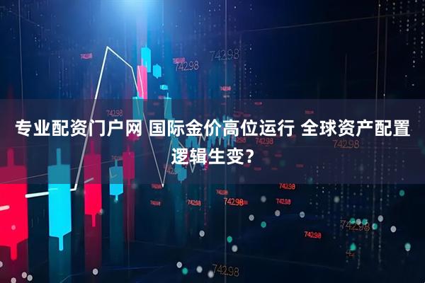 专业配资门户网 国际金价高位运行 全球资产配置逻辑生变？