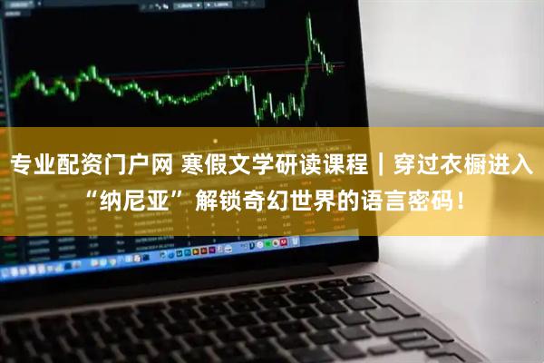 专业配资门户网 寒假文学研读课程｜穿过衣橱进入“纳尼亚” 解锁奇幻世界的语言密码！