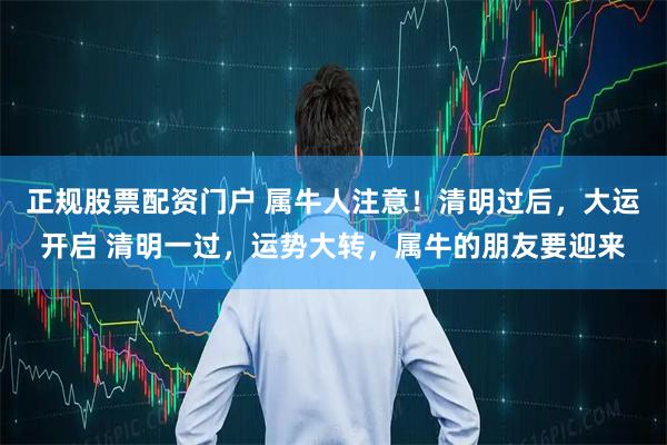 正规股票配资门户 属牛人注意！清明过后，大运开启 清明一过，运势大转，属牛的朋友要迎来