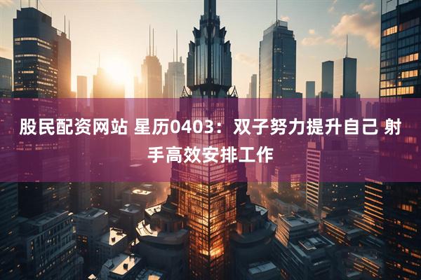 股民配资网站 星历0403：双子努力提升自己 射手高效安排工作