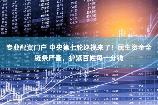 专业配资门户 中央第七轮巡视来了！民生资金全链条严查，护紧百姓每一分钱